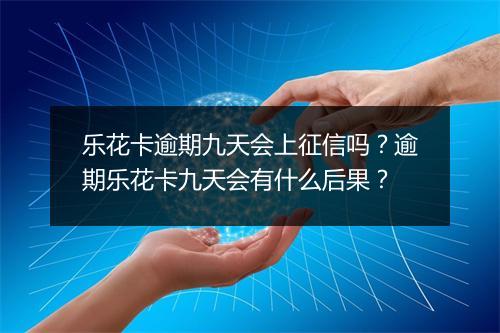 乐花卡逾期九天会上征信吗？逾期乐花卡九天会有什么后果？