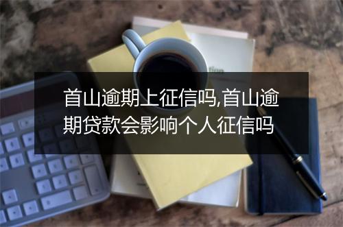 首山逾期上征信吗,首山逾期贷款会影响个人征信吗