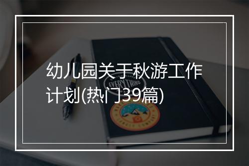 幼儿园关于秋游工作计划(热门39篇)
