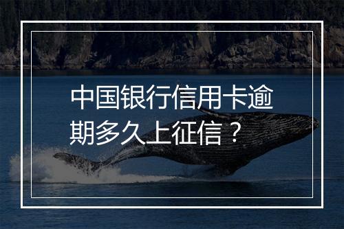 中国银行信用卡逾期多久上征信？