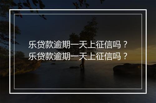 乐贷款逾期一天上征信吗？乐贷款逾期一天上征信吗？