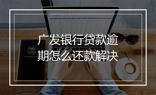 广发银行贷款逾期怎么还款解决