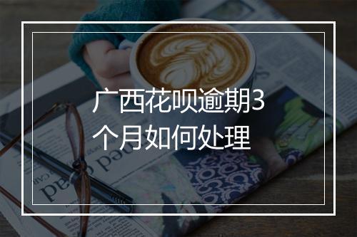 广西花呗逾期3个月如何处理