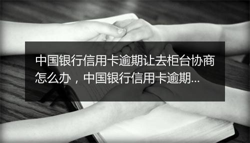 中国银行信用卡逾期让去柜台协商怎么办，中国银行信用卡逾期让去柜台协商
