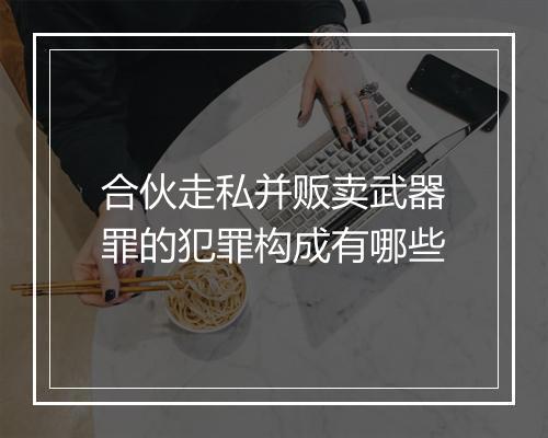 合伙走私并贩卖武器罪的犯罪构成有哪些