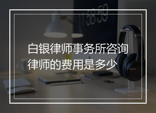 白银律师事务所咨询律师的费用是多少