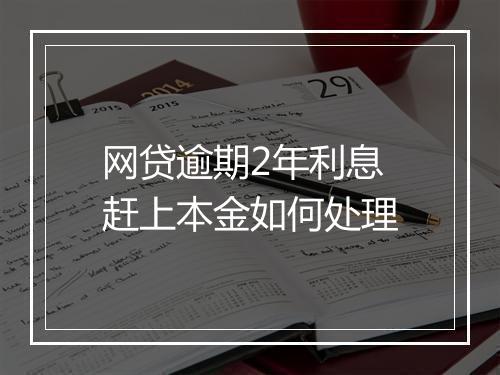 网贷逾期2年利息赶上本金如何处理