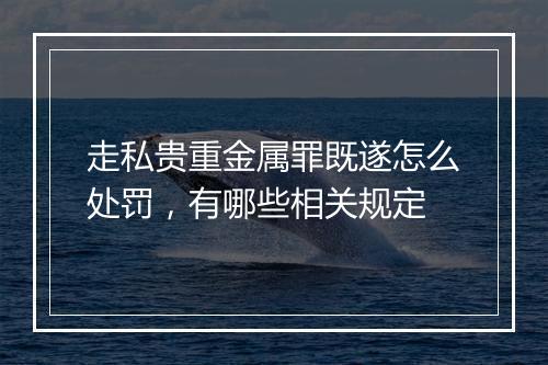 走私贵重金属罪既遂怎么处罚，有哪些相关规定