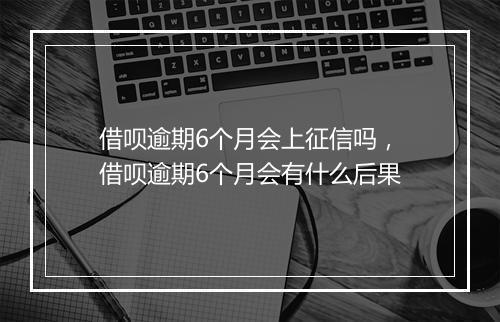 借呗逾期6个月会上征信吗，借呗逾期6个月会有什么后果