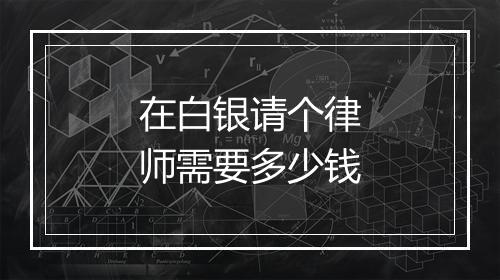 在白银请个律师需要多少钱