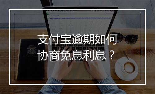 支付宝逾期如何协商免息利息？