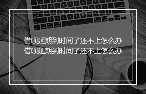 借呗延期到时间了还不上怎么办借呗延期到时间了还不上怎么办