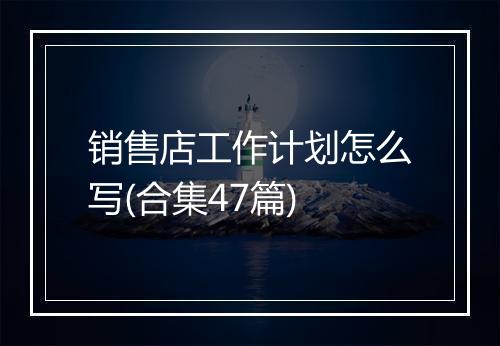 销售店工作计划怎么写(合集47篇)