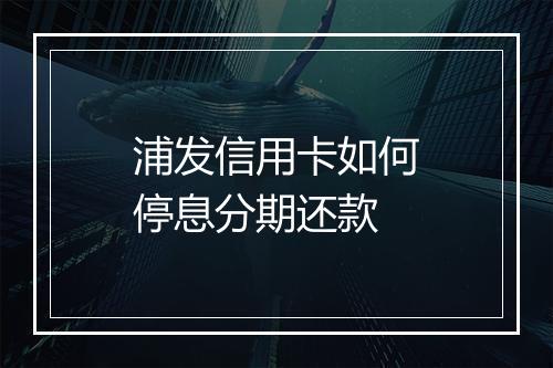 浦发信用卡如何停息分期还款