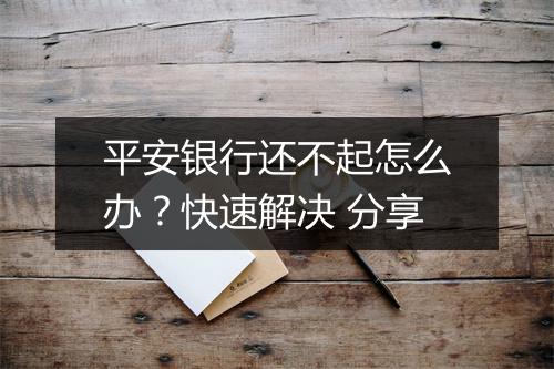 平安银行还不起怎么办？快速解决 分享