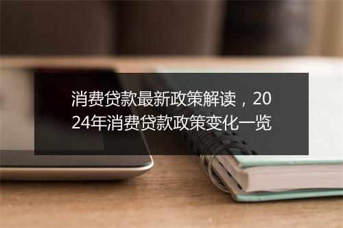 消费贷款最新政策解读，2024年消费贷款政策变化一览