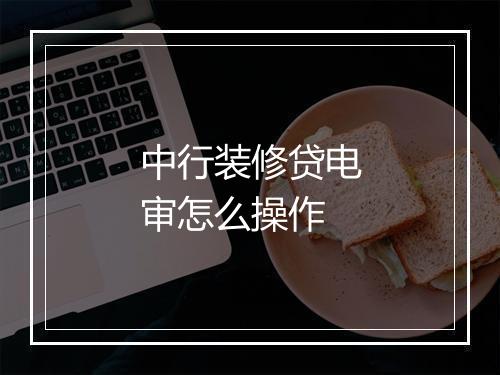 中行装修贷电审怎么操作