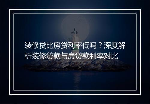 装修贷比房贷利率低吗？深度解析装修贷款与房贷款利率对比