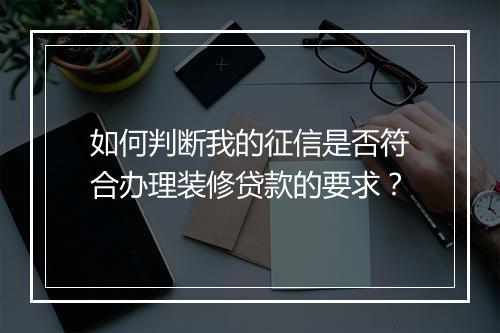 如何判断我的征信是否符合办理装修贷款的要求？