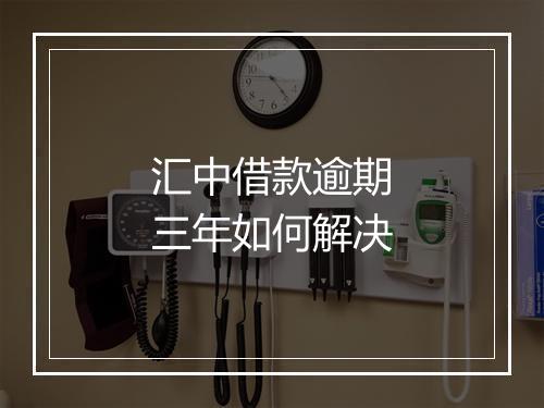 汇中借款逾期三年如何解决