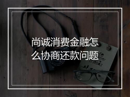 尚诚消费金融怎么协商还款问题
