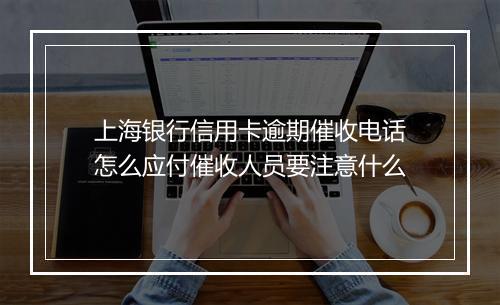 上海银行信用卡逾期催收电话怎么应付催收人员要注意什么