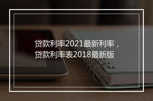 贷款利率2021最新利率，贷款利率表2018最新版