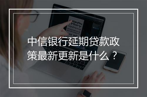 中信银行延期贷款政策最新更新是什么？