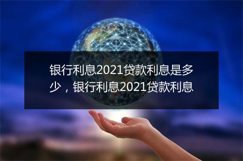 银行利息2021贷款利息是多少，银行利息2021贷款利息