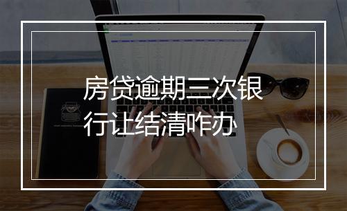 房贷逾期三次银行让结清咋办