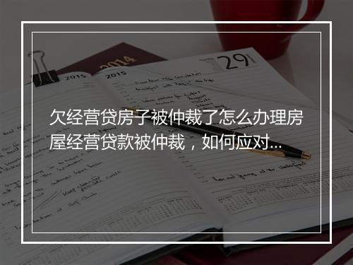 欠经营贷房子被仲裁了怎么办理房屋经营贷款被仲裁，如何应对和处理？