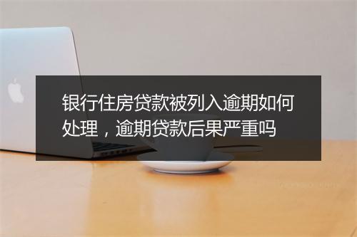 银行住房贷款被列入逾期如何处理，逾期贷款后果严重吗