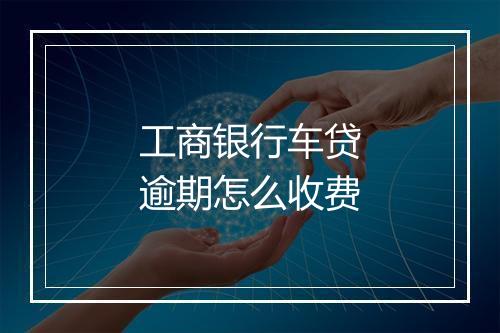 工商银行车贷逾期怎么收费
