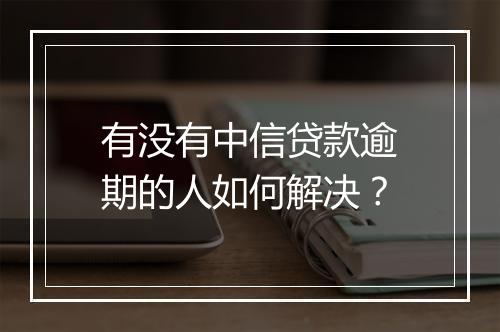 有没有中信贷款逾期的人如何解决？