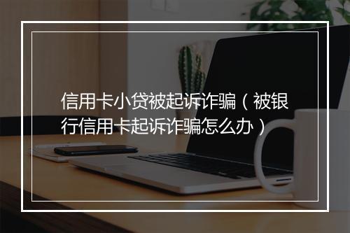 信用卡小贷被起诉诈骗（被银行信用卡起诉诈骗怎么办）