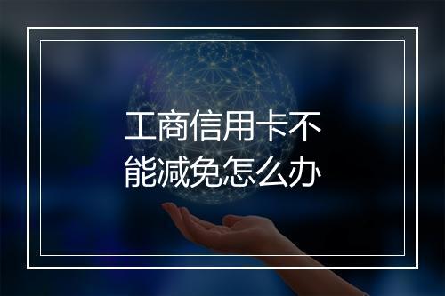 工商信用卡不能减免怎么办