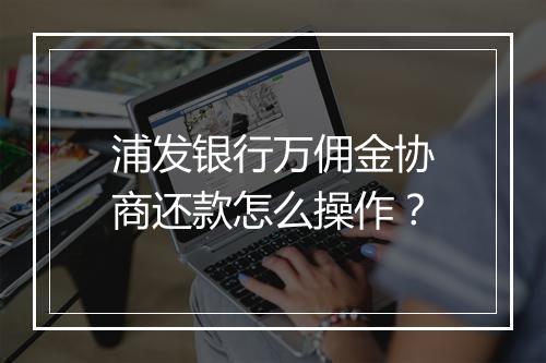浦发银行万佣金协商还款怎么操作？