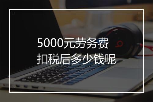 5000元劳务费扣税后多少钱呢