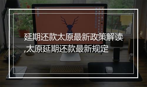 延期还款太原最新政策解读,太原延期还款最新规定