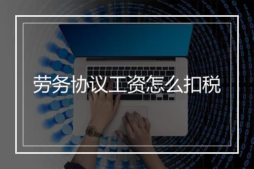 劳务协议工资怎么扣税