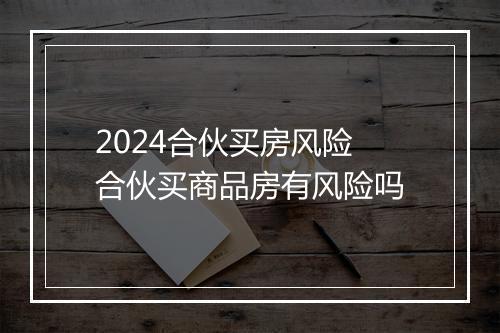 2024合伙买房风险 合伙买商品房有风险吗