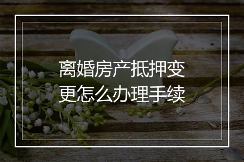离婚房产抵押变更怎么办理手续