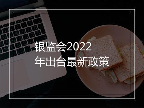 银监会2022年出台最新政策
