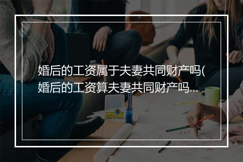 婚后的工资属于夫妻共同财产吗(婚后的工资算夫妻共同财产吗?)
