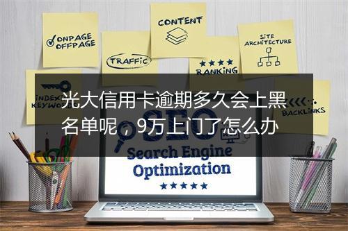 光大信用卡逾期多久会上黑名单呢，9万上门了怎么办
