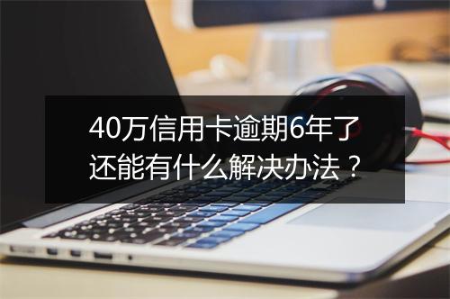 40万信用卡逾期6年了还能有什么解决办法？