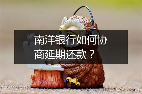 南洋银行如何协商延期还款？