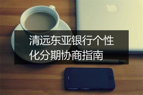清远东亚银行个性化分期协商指南
