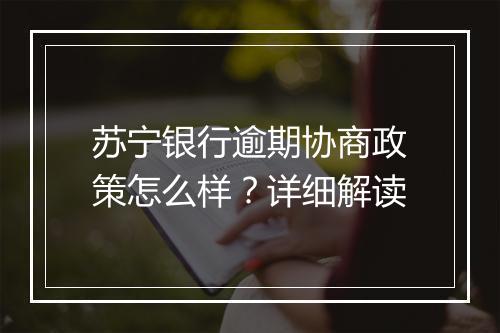 苏宁银行逾期协商政策怎么样？详细解读