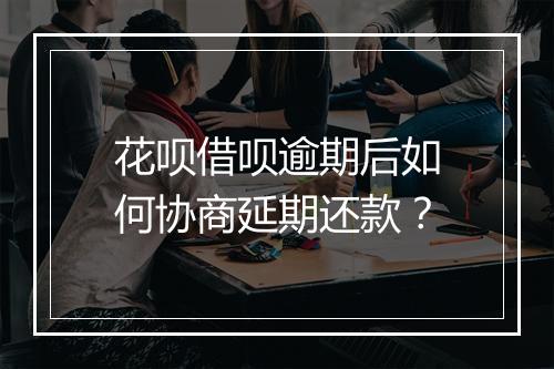 花呗借呗逾期后如何协商延期还款？